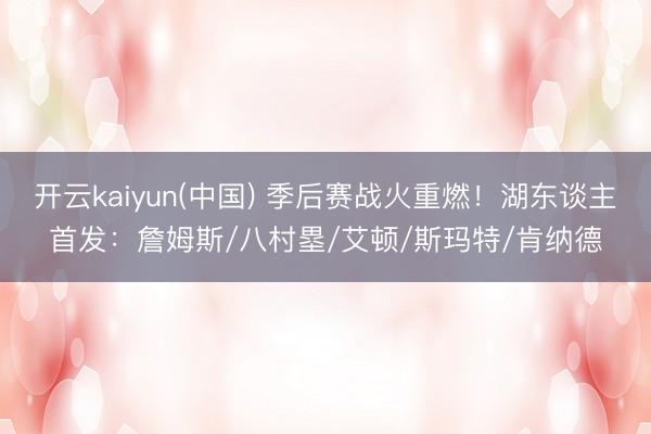 开云kaiyun(中国) 季后赛战火重燃！湖东谈主首发：詹姆斯/八村塁/艾顿/斯玛特/肯纳德