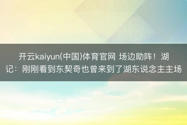 开云kaiyun(中国)体育官网 场边助阵！湖记：刚刚看到东契奇也曾来到了湖东说念主主场