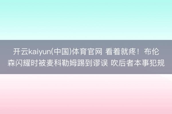 开云kaiyun(中国)体育官网 看着就疼！布伦森闪耀时被麦科勒姆踢到谬误 吹后者本事犯规