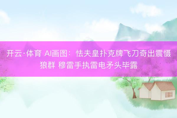 开云·体育 AI画图：怯夫皇扑克牌飞刀奇出震慑狼群 穆雷手执雷电矛头毕露