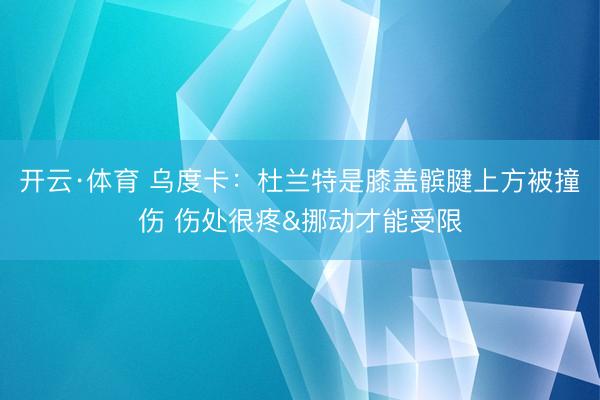 开云·体育 乌度卡：杜兰特是膝盖髌腱上方被撞伤 伤处很疼&挪动才能受限