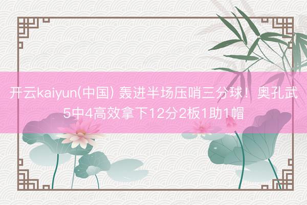 开云kaiyun(中国) 轰进半场压哨三分球！奥孔武5中4高效拿下12分2板1助1帽