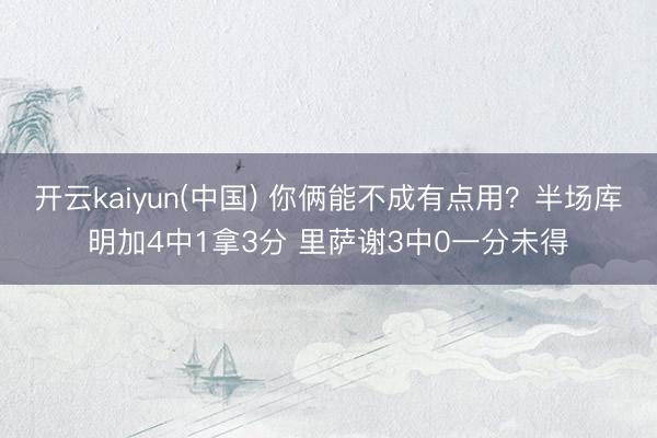 开云kaiyun(中国) 你俩能不成有点用？半场库明加4中1拿3分 里萨谢3中0一分未得