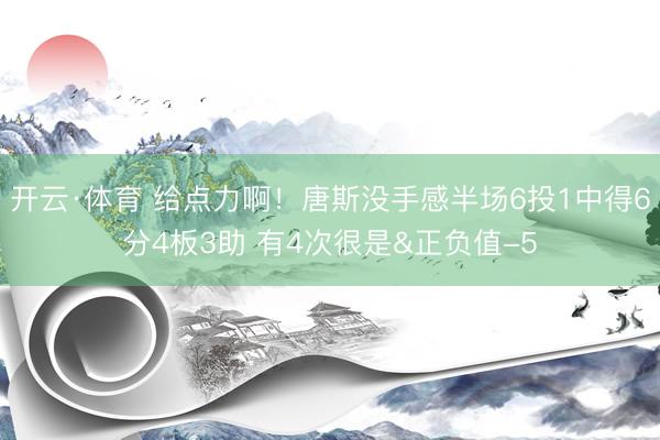 开云·体育 给点力啊！唐斯没手感半场6投1中得6分4板3助 有4次很是&正负值-5