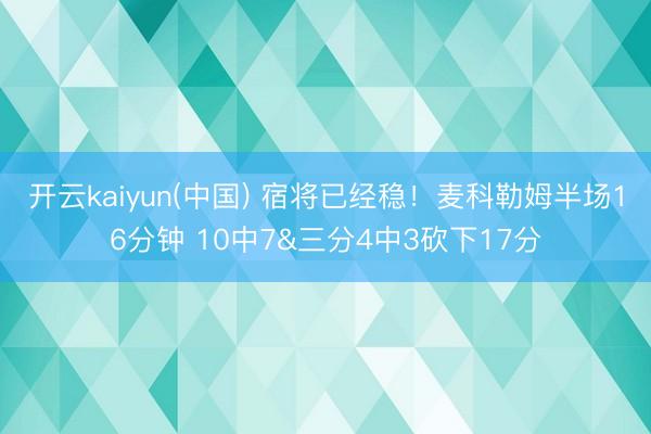 开云kaiyun(中国) 宿将已经稳！麦科勒姆半场16分钟 10中7&三分4中3砍下17分