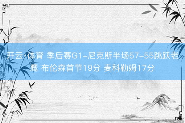 开云·体育 季后赛G1-尼克斯半场57-55跳跃老鹰 布伦森首节19分 麦科勒姆17分