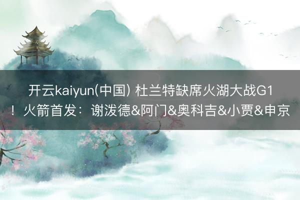 开云kaiyun(中国) 杜兰特缺席火湖大战G1！火箭首发：谢泼德&阿门&奥科吉&小贾&申京