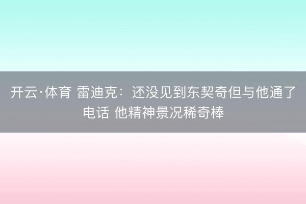 开云·体育 雷迪克：还没见到东契奇但与他通了电话 他精神景况稀奇棒