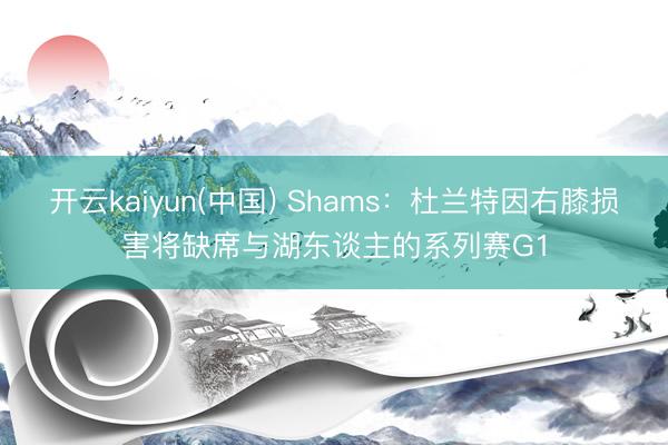 开云kaiyun(中国) Shams：杜兰特因右膝损害将缺席与湖东谈主的系列赛G1