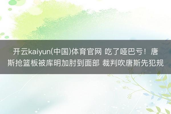 开云kaiyun(中国)体育官网 吃了哑巴亏！唐斯抢篮板被库明加肘到面部 裁判吹唐斯先犯规