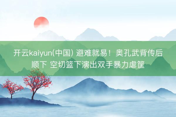 开云kaiyun(中国) 避难就易！奥孔武背传后顺下 空切篮下演出双手暴力虐筐
