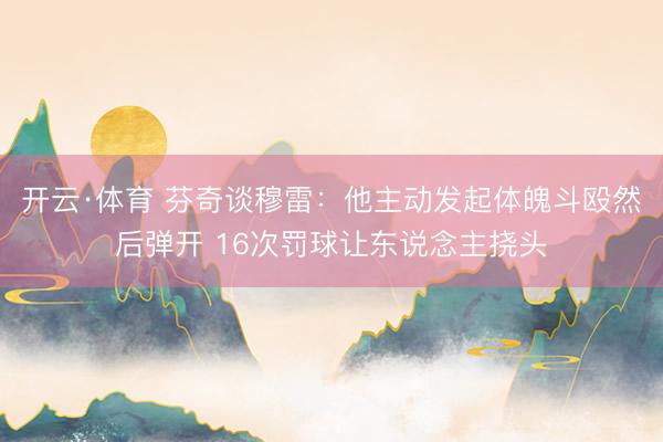 开云·体育 芬奇谈穆雷：他主动发起体魄斗殴然后弹开 16次罚球让东说念主挠头