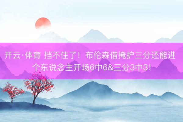 开云·体育 挡不住了！布伦森借掩护三分还能进 个东说念主开场6中6&三分3中3！