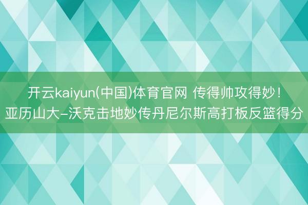 开云kaiyun(中国)体育官网 传得帅攻得妙！亚历山大-沃克击地妙传丹尼尔斯高打板反篮得分