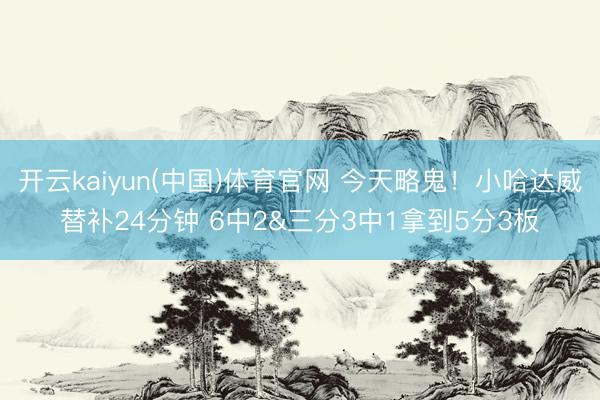 开云kaiyun(中国)体育官网 今天略鬼！小哈达威替补24分钟 6中2&三分3中1拿到5分3板