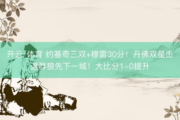 开云·体育 约基奇三双+穆雷30分！丹佛双星击退群狼先下一城！大比分1-0提升