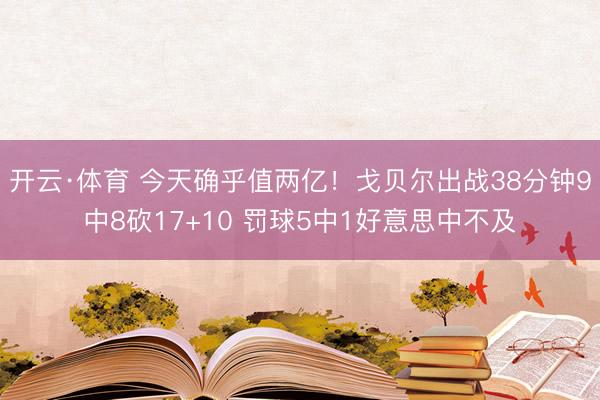 开云·体育 今天确乎值两亿！戈贝尔出战38分钟9中8砍17+10 罚球5中1好意思中不及