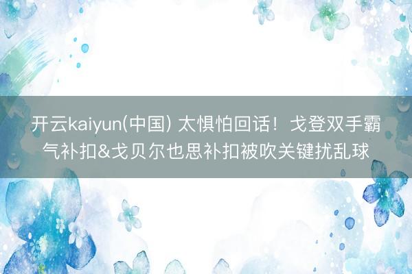 开云kaiyun(中国) 太惧怕回话！戈登双手霸气补扣&戈贝尔也思补扣被吹关键扰乱球