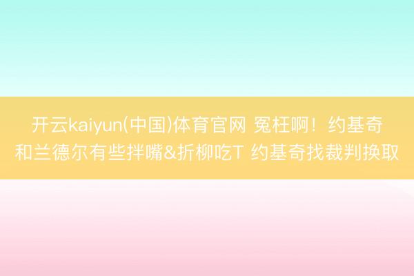 开云kaiyun(中国)体育官网 冤枉啊！约基奇和兰德尔有些拌嘴&折柳吃T 约基奇找裁判换取