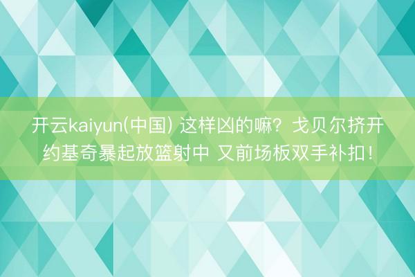 开云kaiyun(中国) 这样凶的嘛？戈贝尔挤开约基奇暴起放篮射中 又前场板双手补扣！