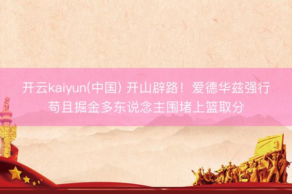 开云kaiyun(中国) 开山辟路！爱德华兹强行苟且掘金多东说念主围堵上篮取分