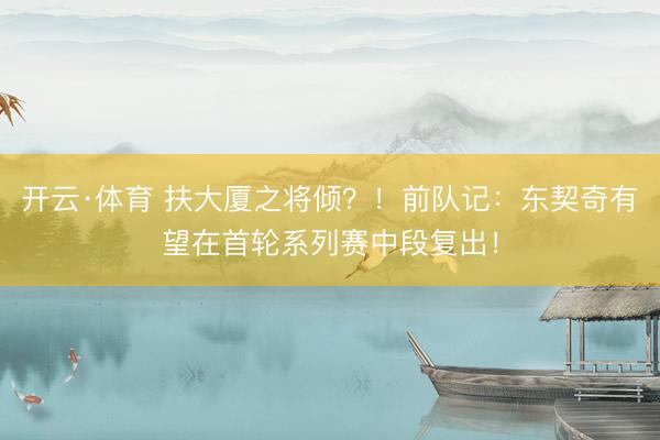 开云·体育 扶大厦之将倾？！前队记：东契奇有望在首轮系列赛中段复出！