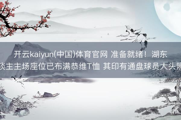 开云kaiyun(中国)体育官网 准备就绪！湖东谈主主场座位已布满恭维T恤 其印有通盘球员大头照