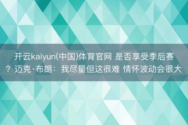 开云kaiyun(中国)体育官网 是否享受季后赛？迈克·布朗：我尽量但这很难 情怀波动会很大
