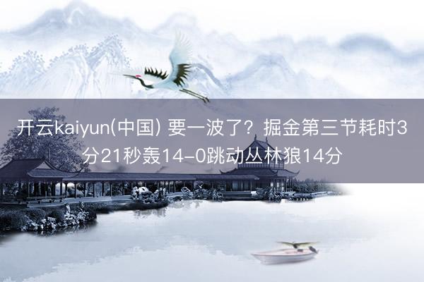 开云kaiyun(中国) 要一波了？掘金第三节耗时3分21秒轰14-0跳动丛林狼14分