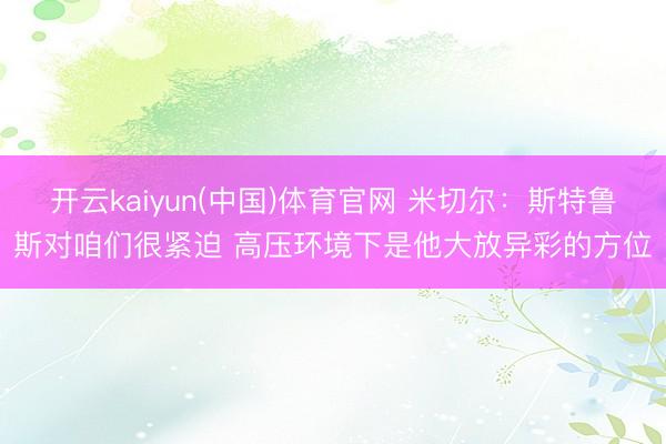 开云kaiyun(中国)体育官网 米切尔:斯特鲁斯对咱们很紧迫 高压环境下是他大放异彩的方位