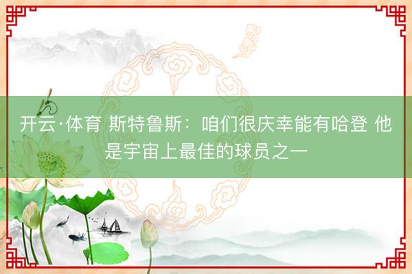 开云·体育 斯特鲁斯：咱们很庆幸能有哈登 他是宇宙上最佳的球员之一