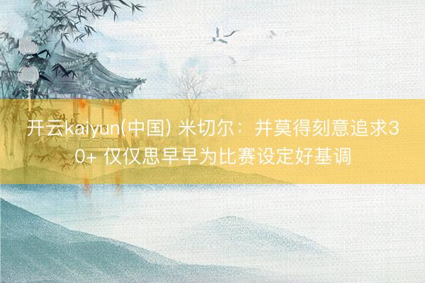 开云kaiyun(中国) 米切尔：并莫得刻意追求30+ 仅仅思早早为比赛设定好基调