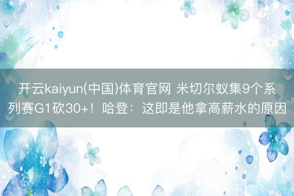 开云kaiyun(中国)体育官网 米切尔蚁集9个系列赛G1砍30+!哈登:这即是他拿高薪水的原因