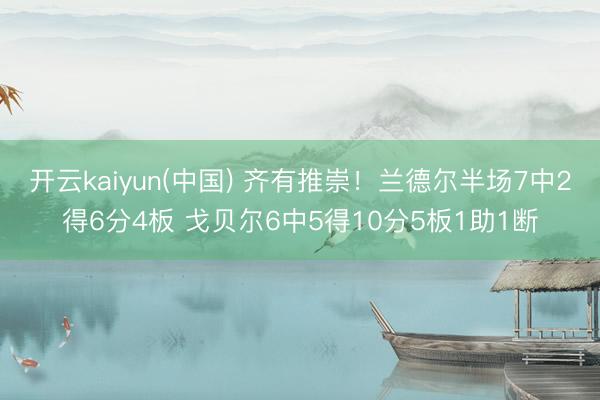 开云kaiyun(中国) 齐有推崇！兰德尔半场7中2得6分4板 戈贝尔6中5得10分5板1助1断
