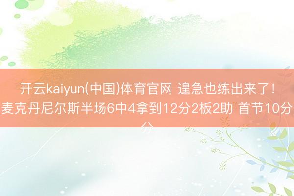 开云kaiyun(中国)体育官网 遑急也练出来了！麦克丹尼尔斯半场6中4拿到12分2板2助 首节10分