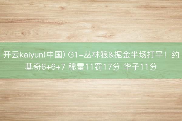 开云kaiyun(中国) G1-丛林狼&掘金半场打平！约基奇6+6+7 穆雷11罚17分 华子11分