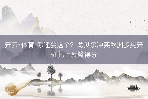 开云·体育 你还会这个？戈贝尔冲突欧洲步晃开驻扎上反篮得分