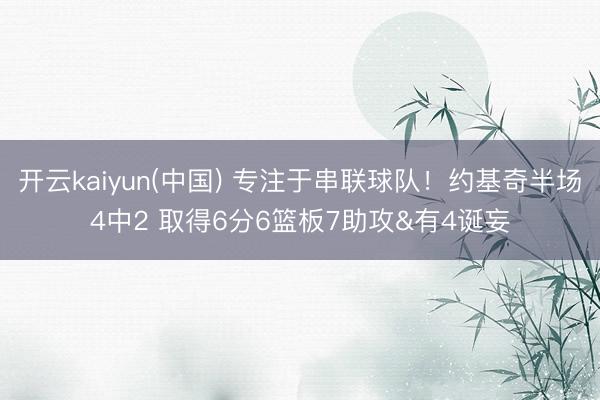开云kaiyun(中国) 专注于串联球队！约基奇半场4中2 取得6分6篮板7助攻&有4诞妄