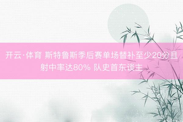 开云·体育 斯特鲁斯季后赛单场替补至少20分且射中率达80% 队史首东谈主