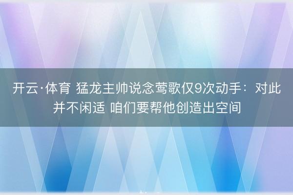 开云·体育 猛龙主帅说念莺歌仅9次动手：对此并不闲适 咱们要帮他创造出空间