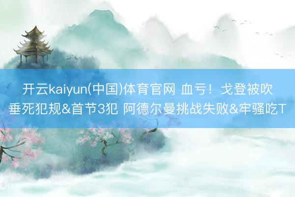 开云kaiyun(中国)体育官网 血亏！戈登被吹垂死犯规&首节3犯 阿德尔曼挑战失败&牢骚吃T