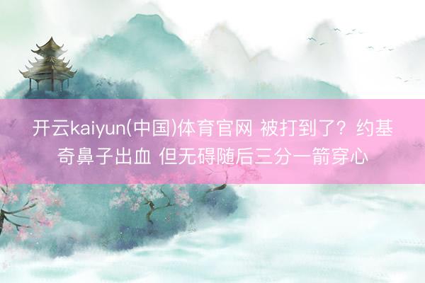 开云kaiyun(中国)体育官网 被打到了？约基奇鼻子出血 但无碍随后三分一箭穿心