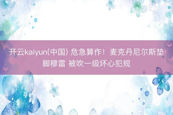开云kaiyun(中国) 危急算作！麦克丹尼尔斯垫脚穆雷 被吹一级坏心犯规