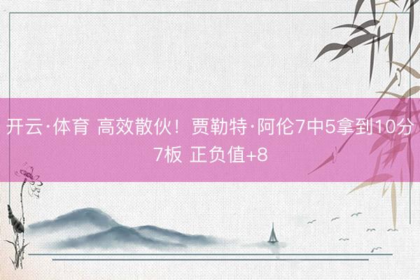 开云·体育 高效散伙！贾勒特·阿伦7中5拿到10分7板 正负值+8