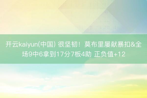 开云kaiyun(中国) 很坚韧！莫布里屡献暴扣&全场9中6拿到17分7板4助 正负值+12