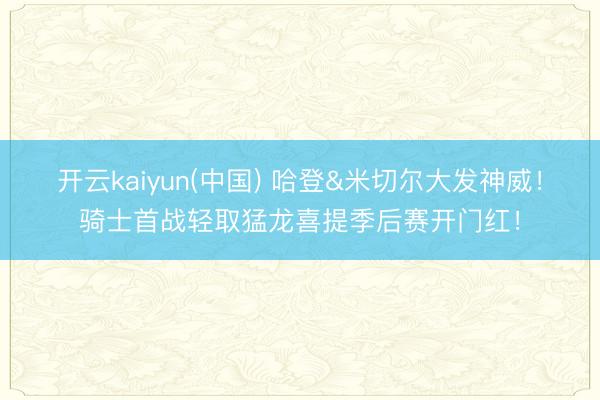 开云kaiyun(中国) 哈登&米切尔大发神威！骑士首战轻取猛龙喜提季后赛开门红！