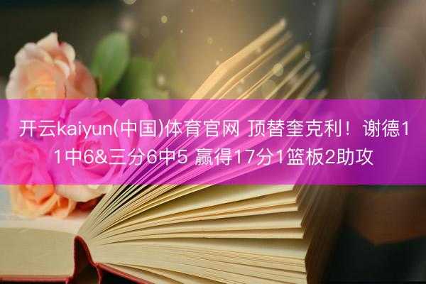 开云kaiyun(中国)体育官网 顶替奎克利！谢德11中6&三分6中5 赢得17分1篮板2助攻