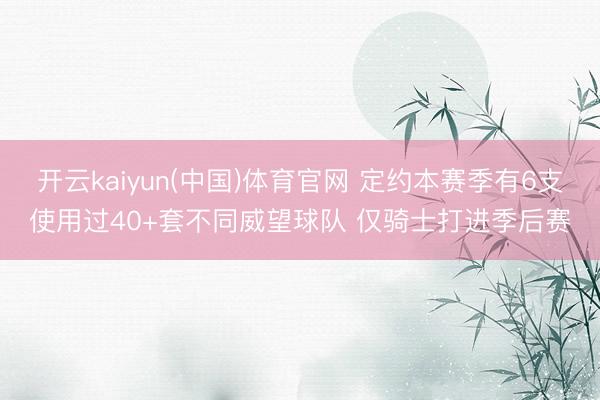 开云kaiyun(中国)体育官网 定约本赛季有6支使用过40+套不同威望球队 仅骑士打进季后赛