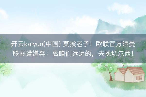 开云kaiyun(中国) 莫挨老子！欧联官方晒曼联图遭嫌弃：离咱们远远的，去找切尔西！