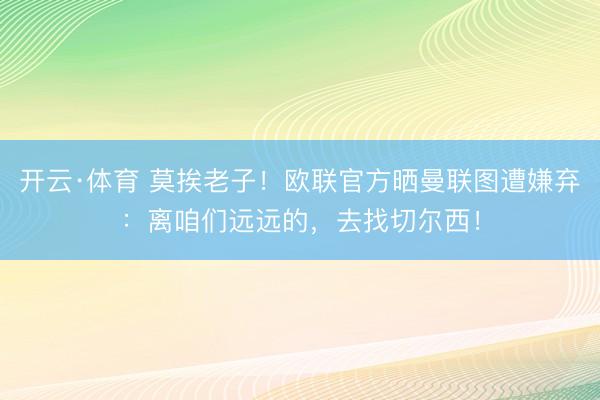 开云·体育 莫挨老子!欧联官方晒曼联图遭嫌弃:离咱们远远的,去找切尔西!